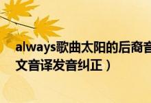 always歌曲太阳的后裔音译（太阳的后裔主题曲always中文音译发音纠正）