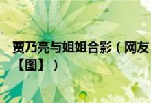 贾乃亮与姐姐合影（网友：幸好有美图秀秀救了你和李小璐【图】）