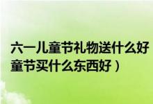 六一儿童节礼物送什么好(六一儿童节送小朋友什么 六一儿童节买什么东西好)