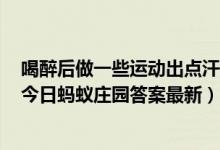 喝醉后做一些运动出点汗就能尽快醒酒这种说法（6月26日今日蚂蚁庄园答案最新）