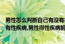 男性怎么判断自己有没有得性疾病(男性怎么判断自己有没有性疾病,男性得性疾病前兆)