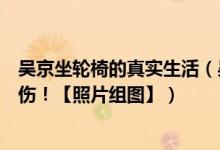 吴京坐轮椅的真实生活（吴京坐轮椅现身！拍摄攀登者受重伤！【照片组图】）