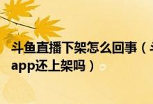 斗鱼直播下架怎么回事(斗鱼直播为什么下架 斗鱼直播下架app还上架吗)