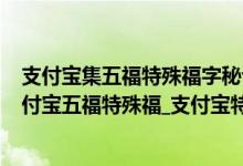 支付宝集五福特殊福字秘诀（2022支付宝五福特殊福字_支付宝五福特殊福_支付宝特殊福字图片大全）