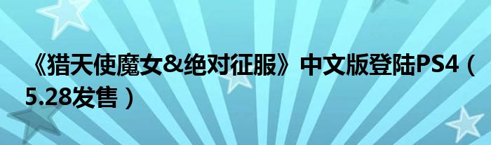 《猎天使魔女&绝对征服》中文版登陆PS4（5.28发售）