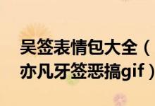 吴签表情包大全(吴亦凡牙签表情包汇总 吴亦凡牙签恶搞gif)