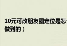 10元可改朋友圈定位是怎么回事（10元可改朋友圈定位怎么做到的）