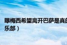 曝梅西希望离开巴萨是真的吗（梅西搁置续约2021年离开俱乐部）