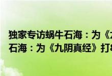 独家专访蜗牛石海：为《九阴真经》打85分（独家专访蜗牛石海：为《九阴真经》打85分）