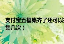 支付宝五福集齐了还可以扫福字图片集第二套吗（五福可以集几次）