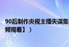 90后制作央视主播失误集锦(第一次看新闻联播笑喷饭【视频观看】)