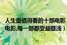 人生最值得看的十部电影（人生必看电影排行榜,最值得十部电影,每一部都受益匪浅）