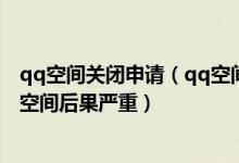 qq空间关闭申请（qq空间关闭申请网址官方网站 申请关闭空间后果严重）