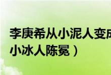 李庚希从小泥人变成小冰人（小泥人姜泥变身小冰人陈冕）