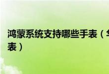 鸿蒙系统支持哪些手表（华为手表鸿蒙系统名单 华为鸿蒙手表）