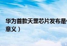 华为首款天罡芯片发布是什么回事（天罡芯片有什么作用和意义）