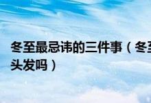 冬至最忌讳的三件事（冬至前后不能做的事 冬至当天可以剪头发吗）