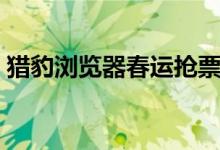 猎豹浏览器春运抢票版（九大优势轻松订票）