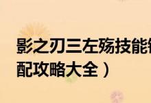 影之刃三左殇技能链（影之刃3左殇技能链搭配攻略大全）