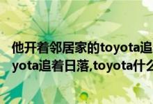 他开着邻居家的toyota追着日落是什么（他开着邻居家的toyota追着日落,toyota什么梗）