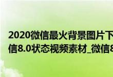 2020微信最火背景图片下载（微信背景图片2022最火爆_微信8.0状态视频素材_微信8.0状态潮图）