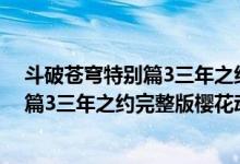 斗破苍穹特别篇3三年之约全集在线看地址(斗破苍穹特别篇3三年之约完整版樱花动漫)