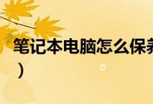 笔记本电脑怎么保养（笔记本电脑的保养方法）