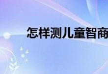 怎样测儿童智商（如何测儿童智商）