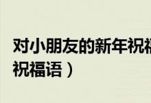 对小朋友的新年祝福语(对小朋友的温馨新年祝福语)