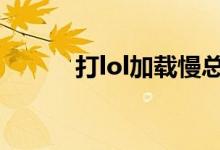 打lol加载慢总掉线（如何解决）
