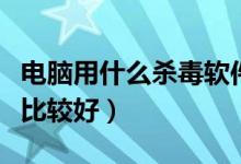 电脑用什么杀毒软件好（电脑用什么杀毒软件比较好）