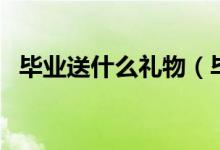 毕业送什么礼物（毕业送什么礼物比较好）