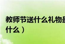 教师节送什么礼物最好(适合送老师的礼物有什么)