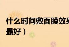 什么时间敷面膜效果好（这些时间敷面膜效果最好）