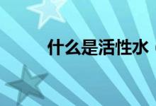 什么是活性水（活性水可以喝吗）