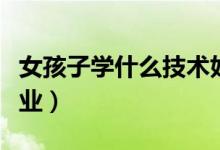 女孩子学什么技术好(适合女孩子学的三个专业)