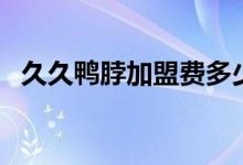 久久鸭脖加盟费多少（久久鸭脖加盟条件）