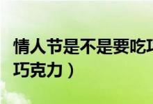 情人节是不是要吃巧克力(情人节为什么要送巧克力)
