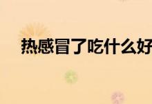 热感冒了吃什么好的快(感冒要多喝水)