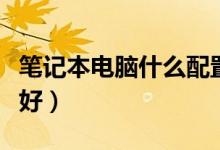 笔记本电脑什么配置好（配置要什么样的才算好）