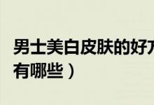 男士美白皮肤的好方法（男士美白皮肤的方法有哪些）