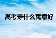 高考穿什么寓意好(高考穿什么衣服吉利)