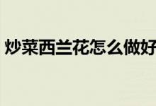 炒菜西兰花怎么做好吃（西兰花怎么炒好吃）