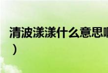 清波漾漾什么意思啊(清波漾漾的意思是什么)