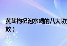 黄芪枸杞泡水喝的八大功效（黄芪枸杞泡水喝的具体八大功效）