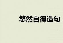 悠然自得造句（用悠然自得造句）
