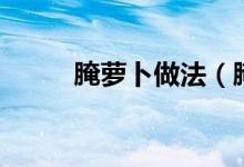 腌萝卜做法（腌萝卜的制作方法）