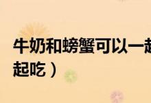 牛奶和螃蟹可以一起吃吗（牛奶和螃蟹可以一起吃）