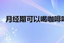 月经期可以喝咖啡吗（月经期能喝咖啡吗）