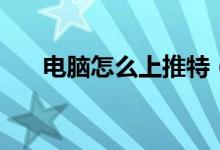电脑怎么上推特（怎么在电脑上推特）